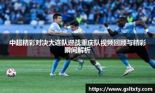 中超精彩对决大连队迎战重庆队视频回顾与精彩瞬间解析