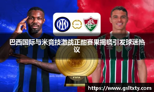 巴西国际与米竞技激战正酣赛果揭晓引发球迷热议