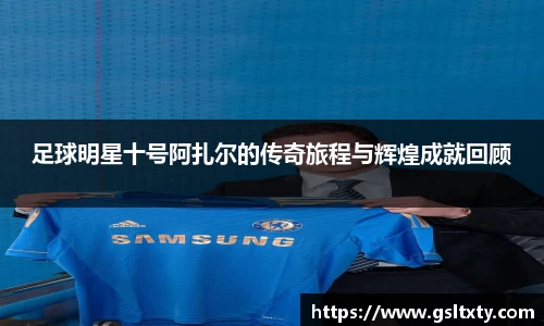 足球明星十号阿扎尔的传奇旅程与辉煌成就回顾